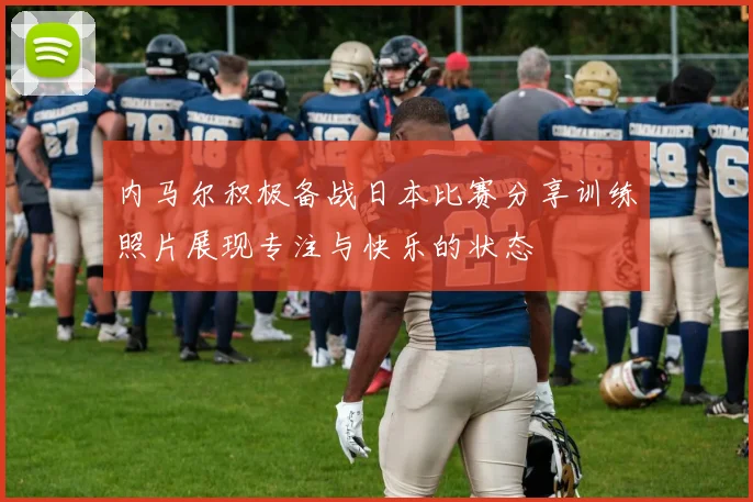 内马尔积极备战日本比赛分享训练照片展现专注与快乐的状态