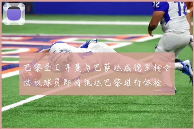 巴黎圣日耳曼与巴萨达成德罗转会协议球员即将抵达巴黎进行体检