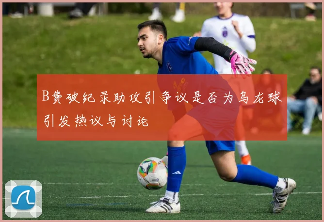 B费破纪录助攻引争议是否为乌龙球引发热议与讨论