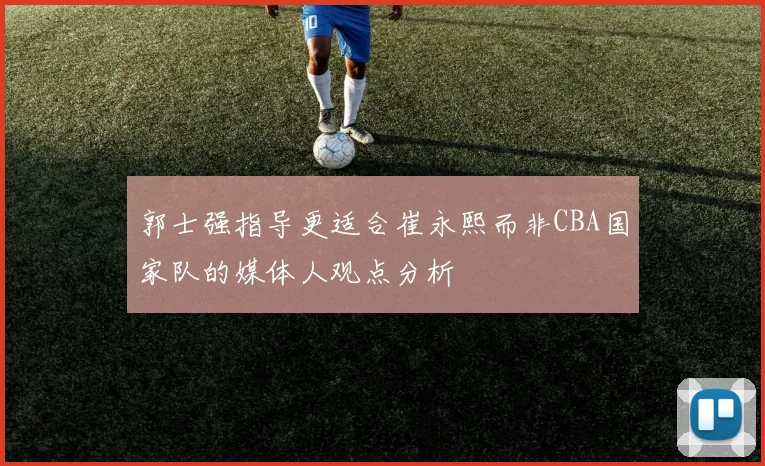 郭士强指导更适合崔永熙而非CBA国家队的媒体人观点分析
