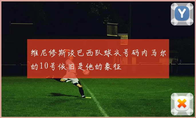 维尼修斯谈巴西队球衣号码内马尔的10号依旧是他的象征