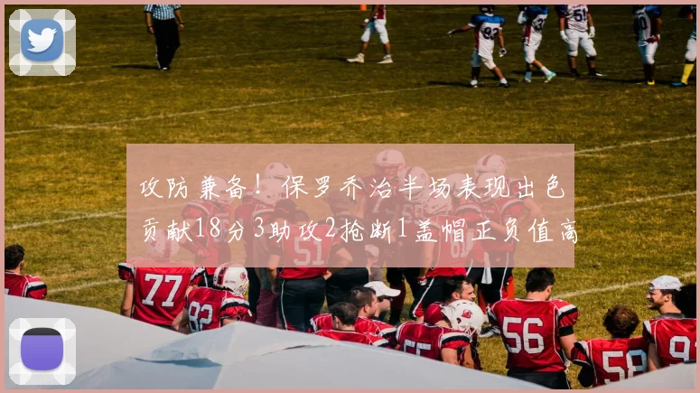 攻防兼备！保罗乔治半场表现出色贡献18分3助攻2抢断1盖帽正负值高达14
