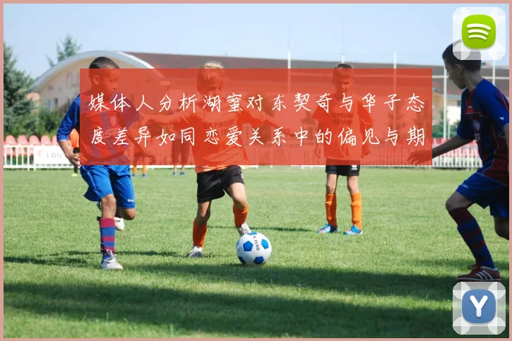 媒体人分析湖蜜对东契奇与华子态度差异如同恋爱关系中的偏见与期待
