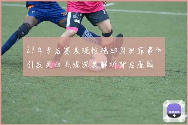 23年季后赛表现惊艳却因犯罪事件引发关注美媒深度解析背后原因
