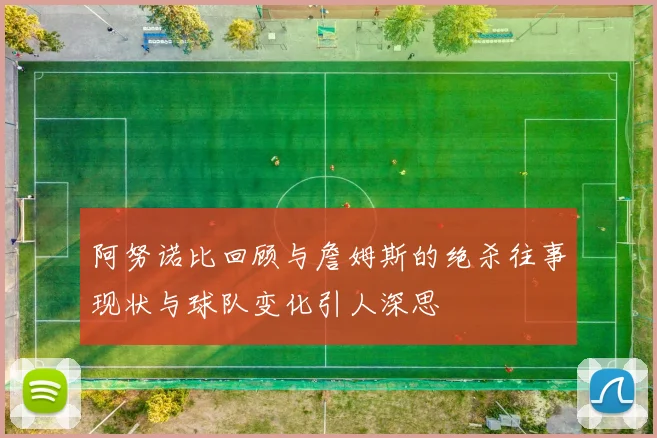 阿努诺比回顾与詹姆斯的绝杀往事现状与球队变化引人深思