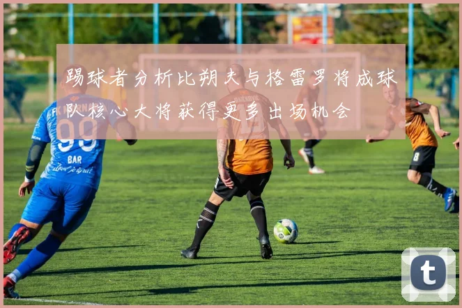 踢球者分析比朔夫与格雷罗将成球队核心大将获得更多出场机会