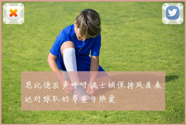 恩比德发声呼吁波士顿保持风度表达对球队的尊重与热爱
