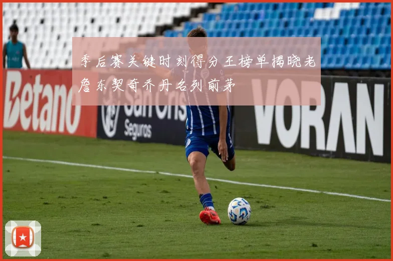 季后赛关键时刻得分王榜单揭晓老詹东契奇乔丹名列前茅