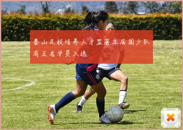 泰山足校培养人才显著本届国少队有五名学员入选