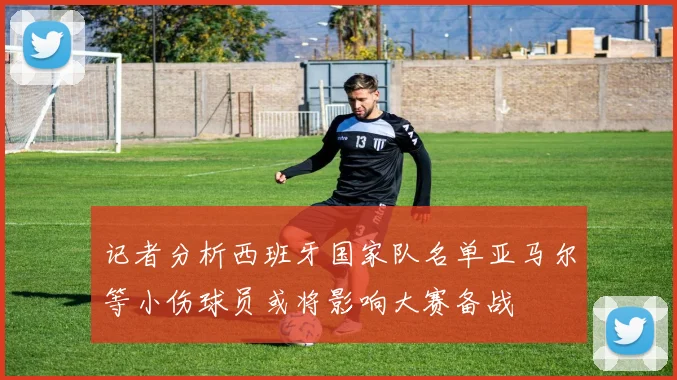 记者分析西班牙国家队名单亚马尔等小伤球员或将影响大赛备战