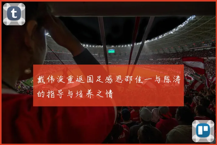 戴伟浚重返国足感恩邵佳一与陈涛的指导与培养之情