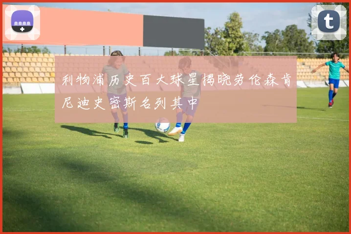 利物浦历史百大球星揭晓劳伦森肯尼迪史密斯名列其中