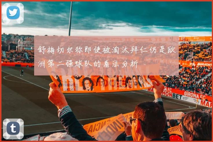 舒梅切尔称即使被淘汰拜仁仍是欧洲第二强球队的看法分析