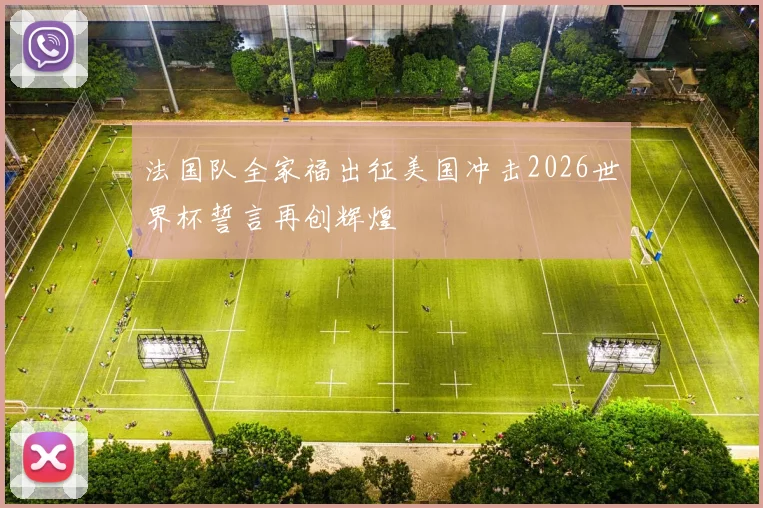 法国队全家福出征美国冲击2026世界杯誓言再创辉煌