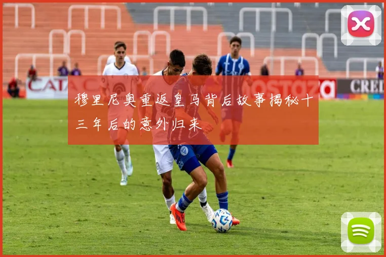 穆里尼奥重返皇马背后故事揭秘十三年后的意外归来