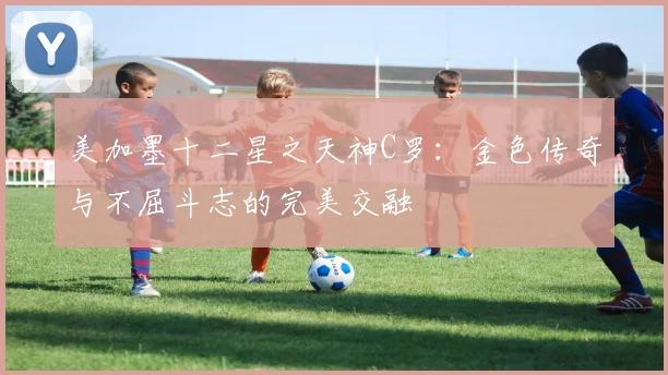 美加墨十二星之天神C罗：金色传奇与不屈斗志的完美交融