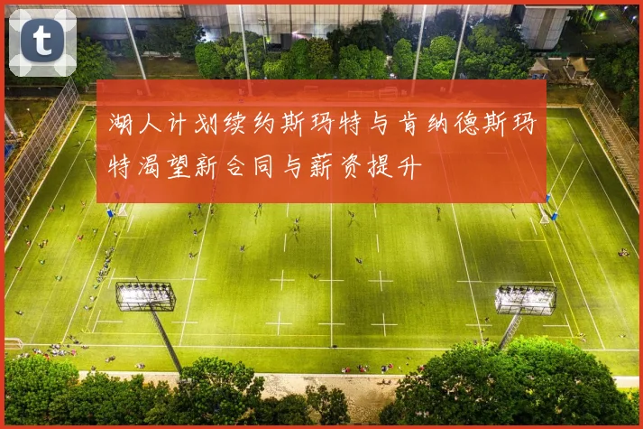 湖人计划续约斯玛特与肯纳德斯玛特渴望新合同与薪资提升