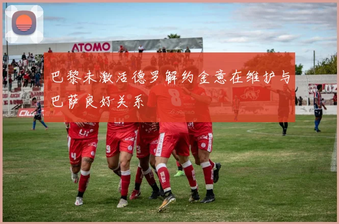 巴黎未激活德罗解约金意在维护与巴萨良好关系