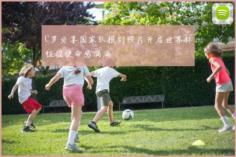 C罗分享国家队报到照片开启世界杯征程使命感满满