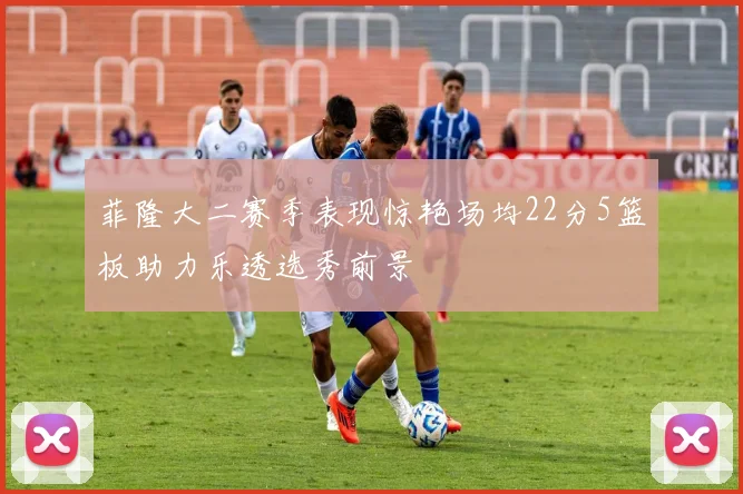 菲隆大二赛季表现惊艳场均22分5篮板助力乐透选秀前景