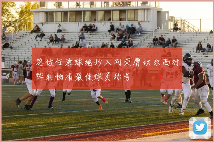 恩佐任意球绝妙入网荣膺切尔西对阵利物浦最佳球员称号