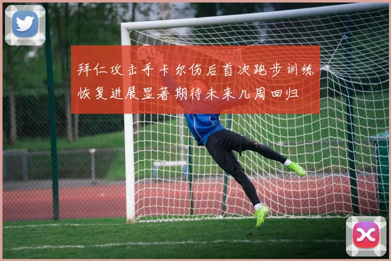 拜仁攻击手卡尔伤后首次跑步训练恢复进展显著期待未来几周回归